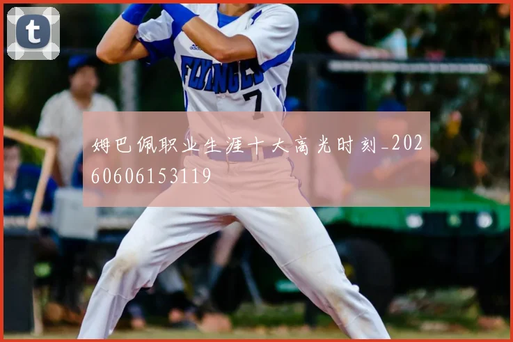 姆巴佩职业生涯十大高光时刻_20260606153119