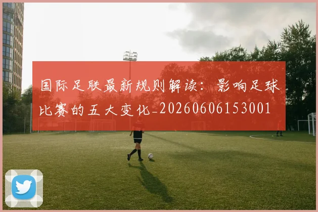 国际足联最新规则解读：影响足球比赛的五大变化_20260606153001